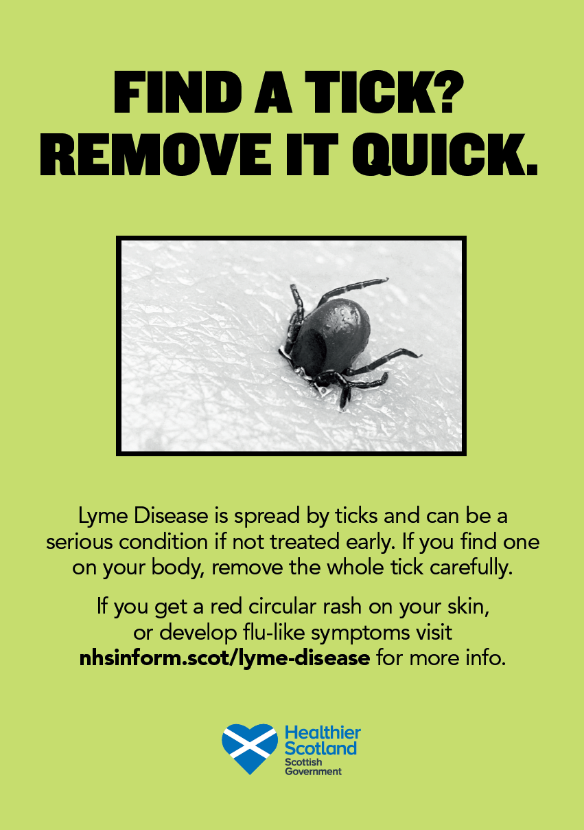 FIND A TICK? REMOVE IT QUICK. Lyme Disease is spread by ticks and can be a serious condition if not treated early. If you find one on your body, remove the whole tick carefully. If you get a red circular rash on your skin, or develop flu-like symptoms visit nhsinform.scot/lyme-disease for more info.